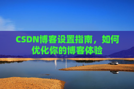 CSDN博客设置指南，如何优化你的博客体验